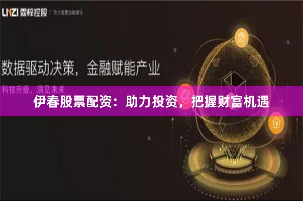 伊春股票配资：助力投资，把握财富机遇