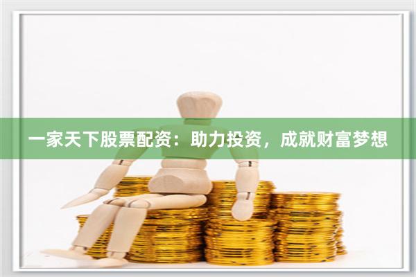 一家天下股票配资：助力投资，成就财富梦想