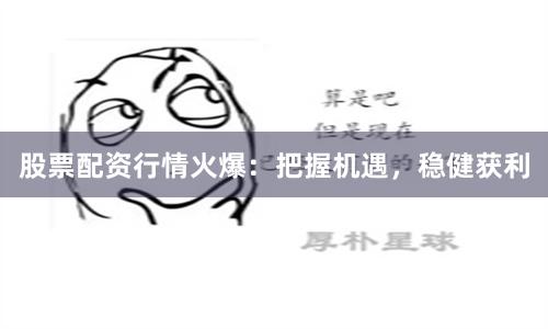 股票配资行情火爆：把握机遇，稳健获利