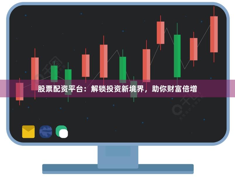 股票配资平台：解锁投资新境界，助你财富倍增