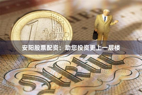 安阳股票配资：助您投资更上一层楼