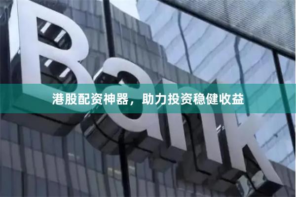 港股配资神器，助力投资稳健收益