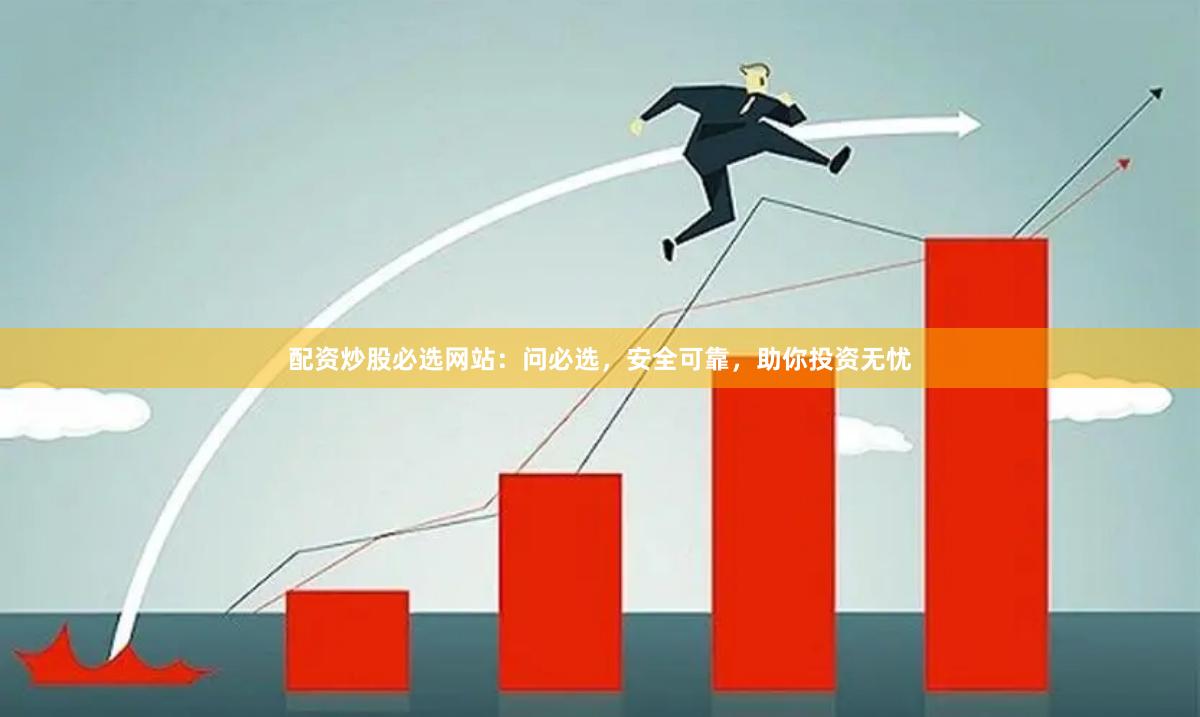 配资炒股必选网站：问必选，安全可靠，助你投资无忧