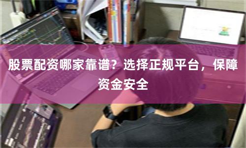 股票配资哪家靠谱？选择正规平台，保障资金安全