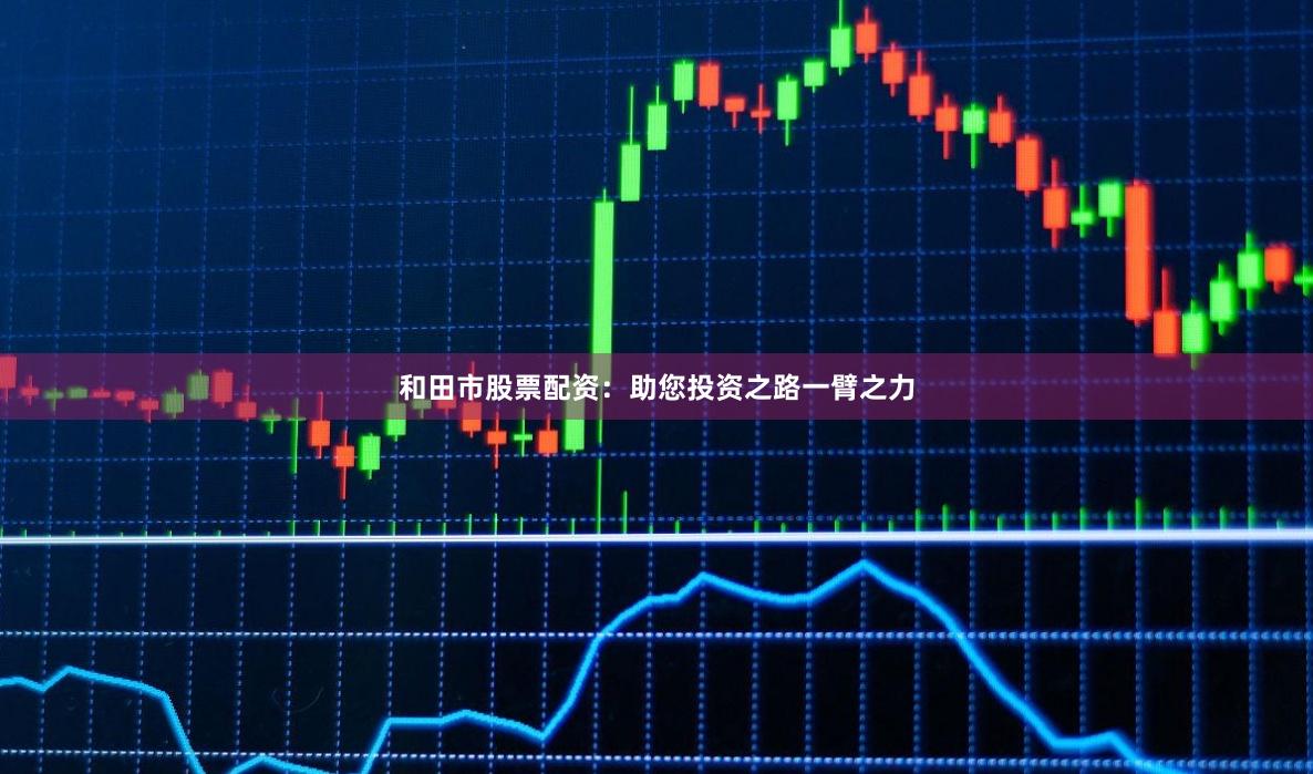 和田市股票配资：助您投资之路一臂之力