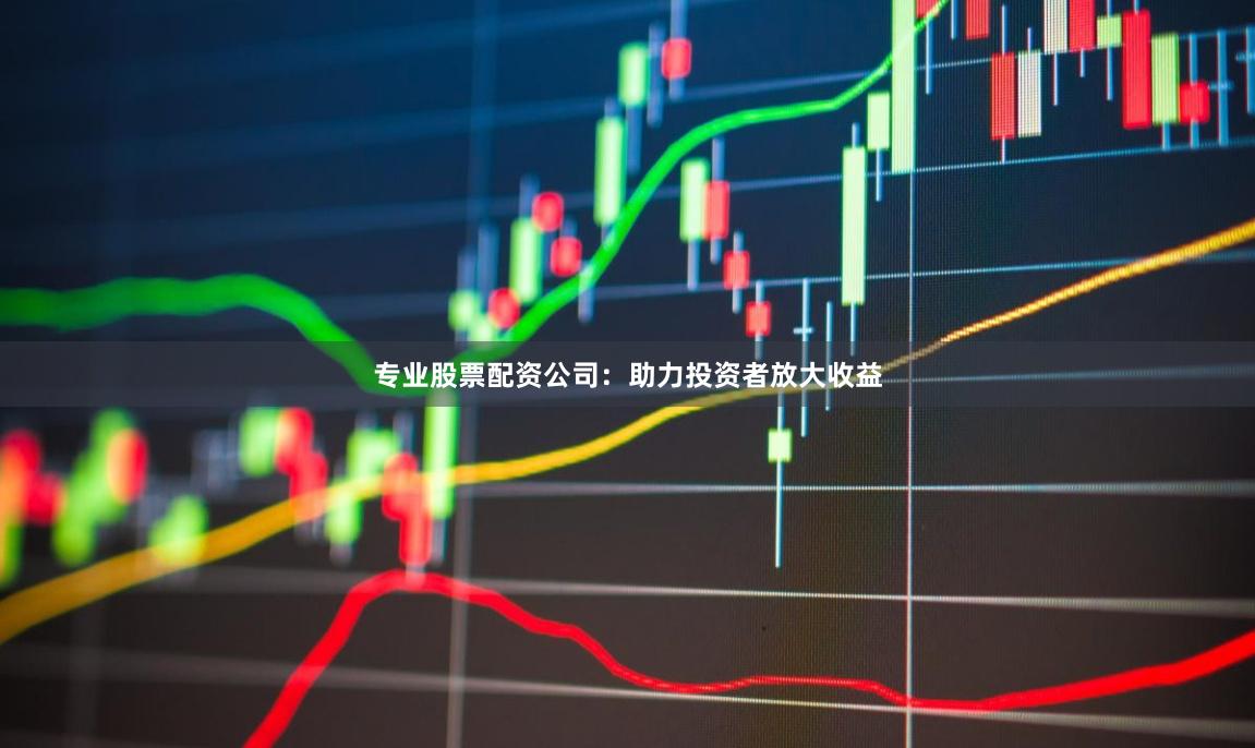 专业股票配资公司：助力投资者放大收益