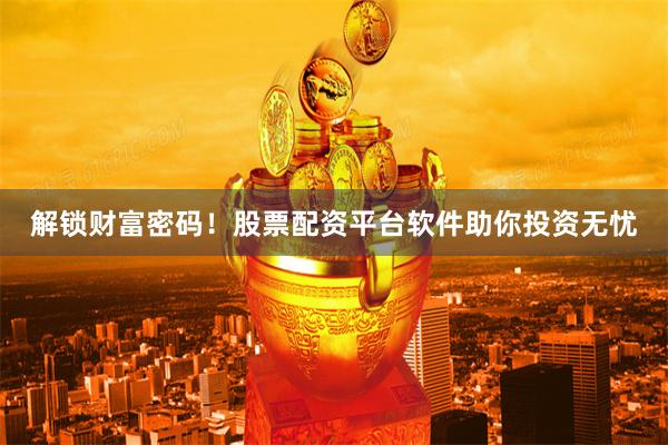 解锁财富密码！股票配资平台软件助你投资无忧