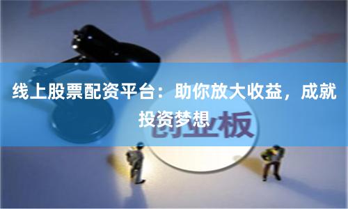 线上股票配资平台：助你放大收益，成就投资梦想