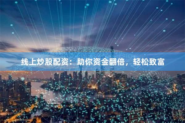 线上炒股配资：助你资金翻倍，轻松致富