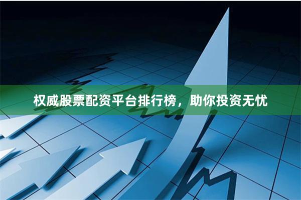 权威股票配资平台排行榜，助你投资无忧