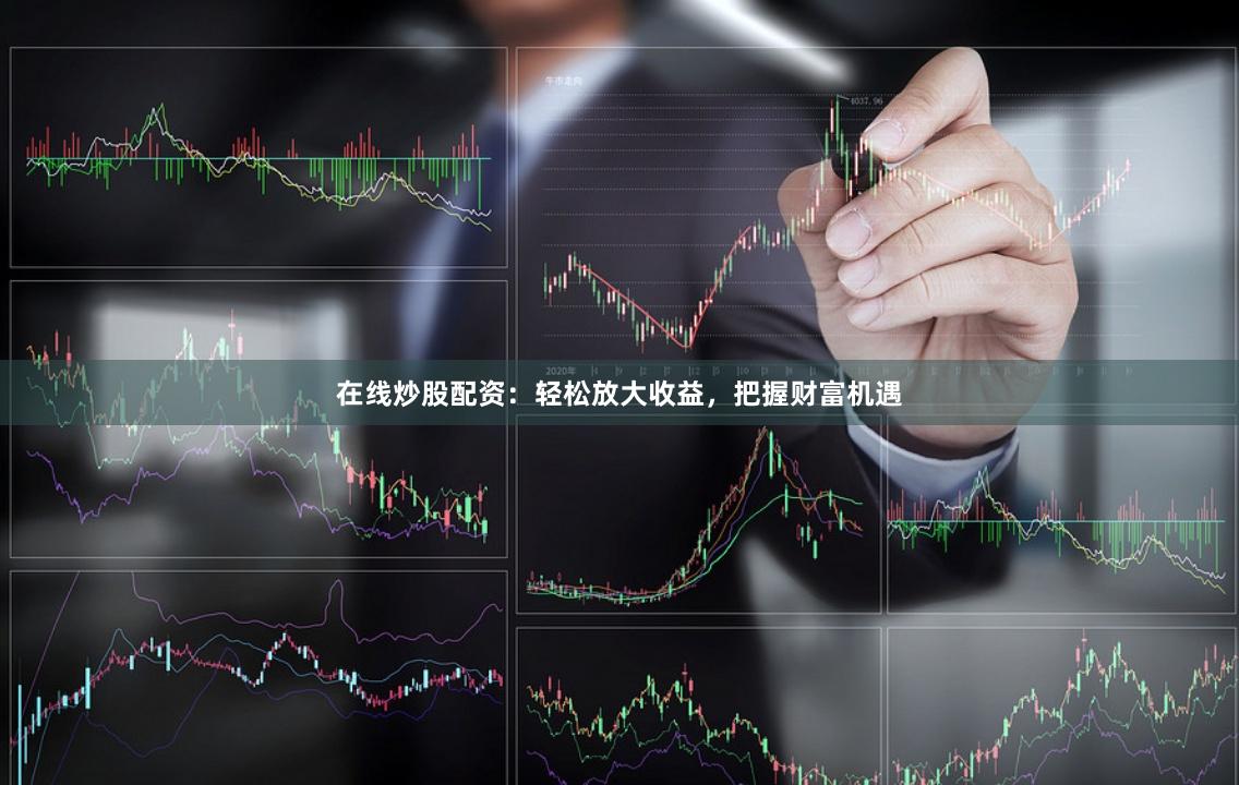 在线炒股配资：轻松放大收益，把握财富机遇