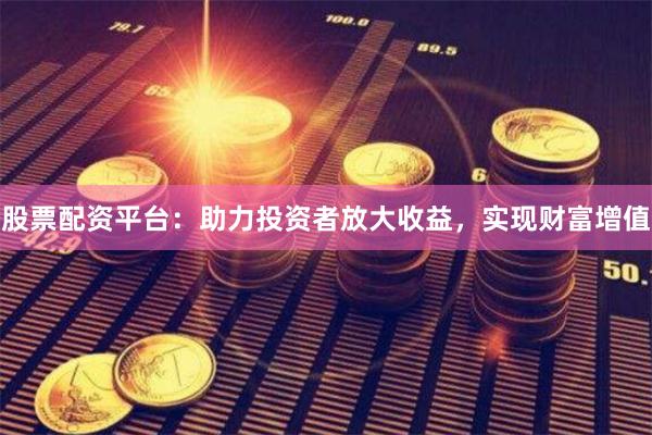 股票配资平台：助力投资者放大收益，实现财富增值