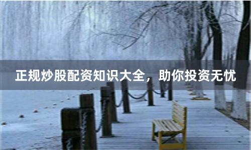 正规炒股配资知识大全，助你投资无忧
