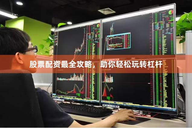 股票配资最全攻略，助你轻松玩转杠杆