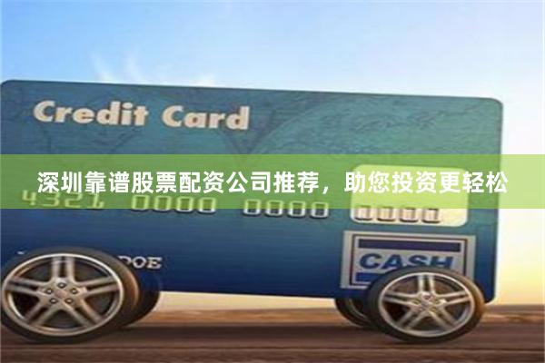 深圳靠谱股票配资公司推荐，助您投资更轻松