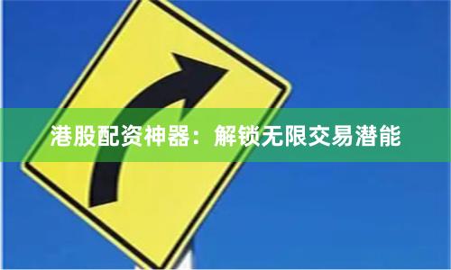 港股配资神器：解锁无限交易潜能