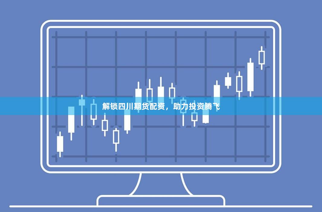 解锁四川期货配资，助力投资腾飞