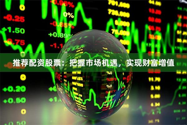 推荐配资股票：把握市场机遇，实现财富增值