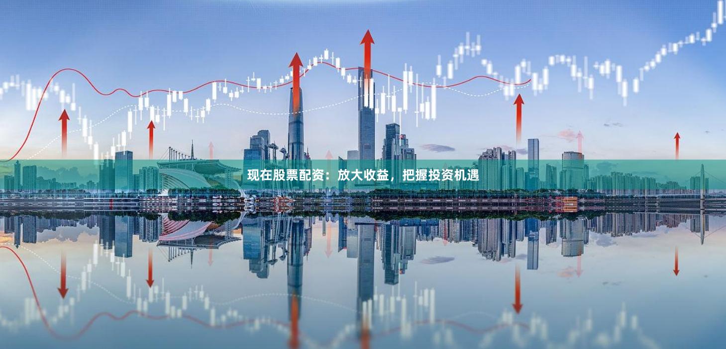 现在股票配资：放大收益，把握投资机遇