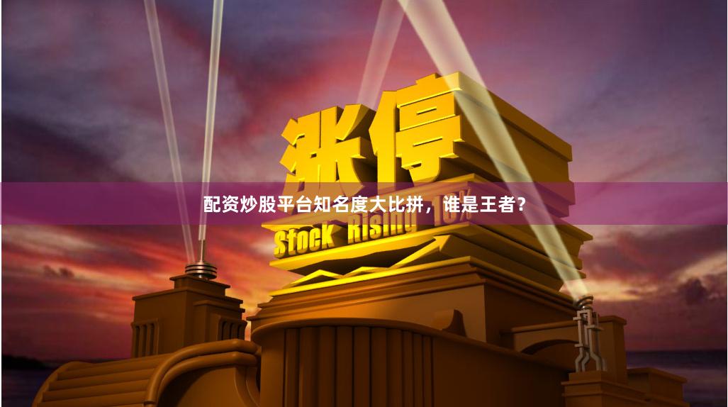 配资炒股平台知名度大比拼，谁是王者？