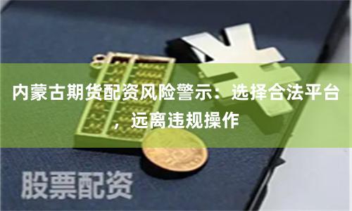 内蒙古期货配资风险警示:选择合法平台,远离违规操作