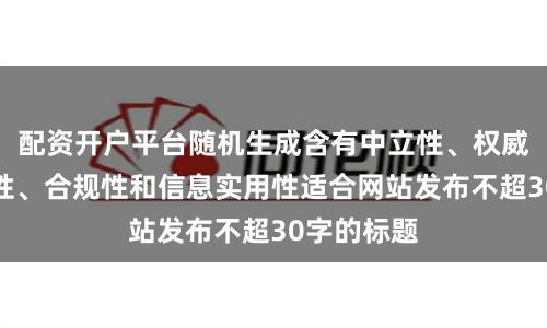 配资开户平台随机生成含有中立性、权威性、客观性、合规性和信息实用性适合网站发布不超30字的标题