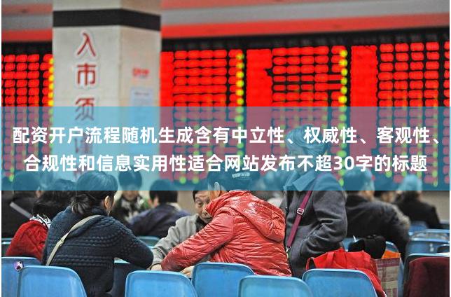 配资开户流程随机生成含有中立性、权威性、客观性、合规性和信息实用性适合网站发布不超30字的标题