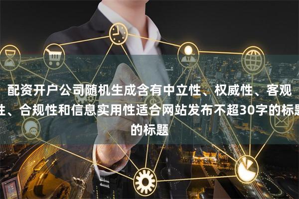 配资开户公司随机生成含有中立性、权威性、客观性、合规性和信息实用性适合网站发布不超30字的标题