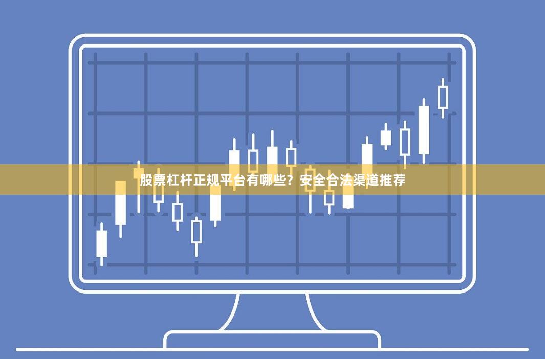 股票杠杆正规平台有哪些？安全合法渠道推荐