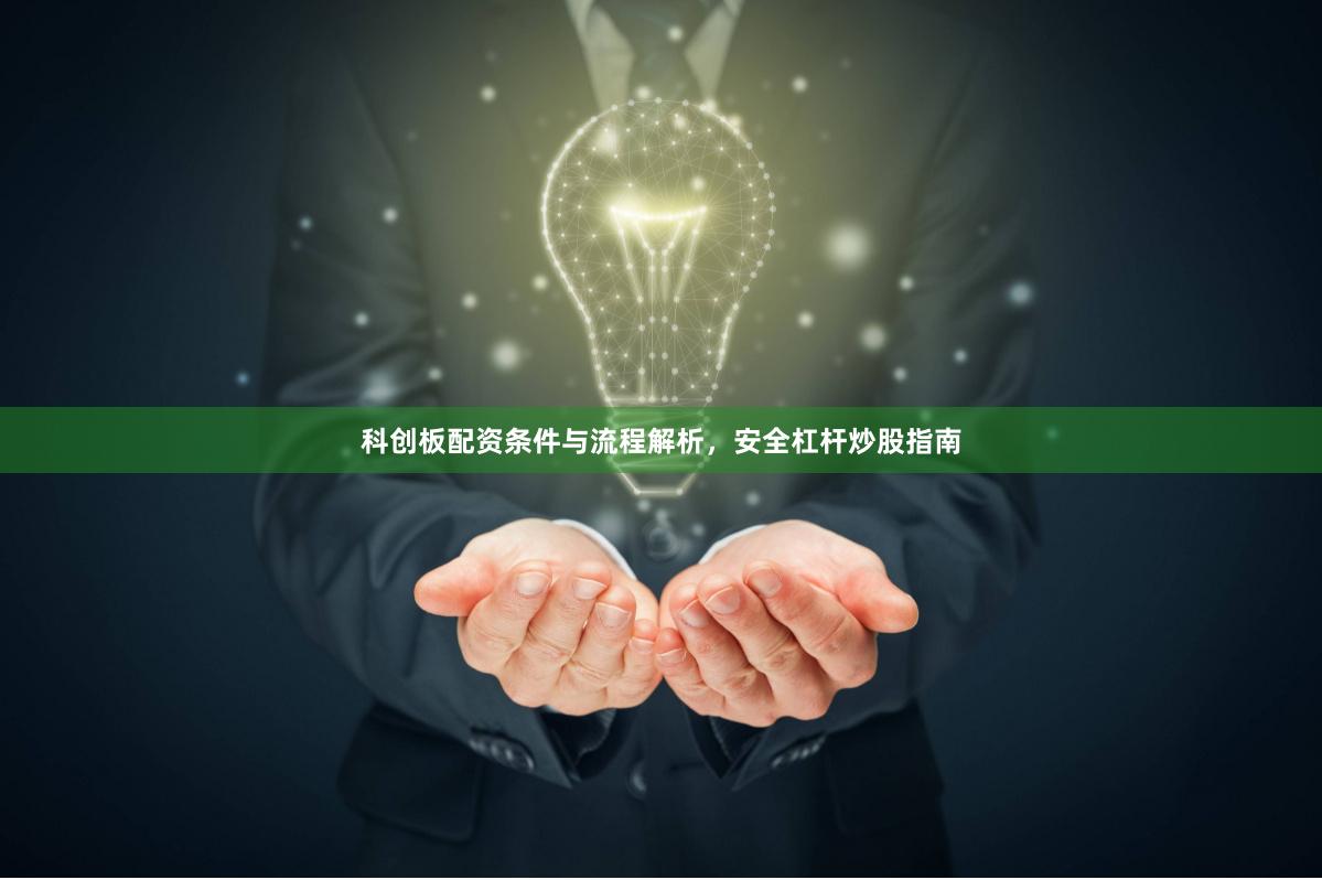 科创板配资条件与流程解析，安全杠杆炒股指南