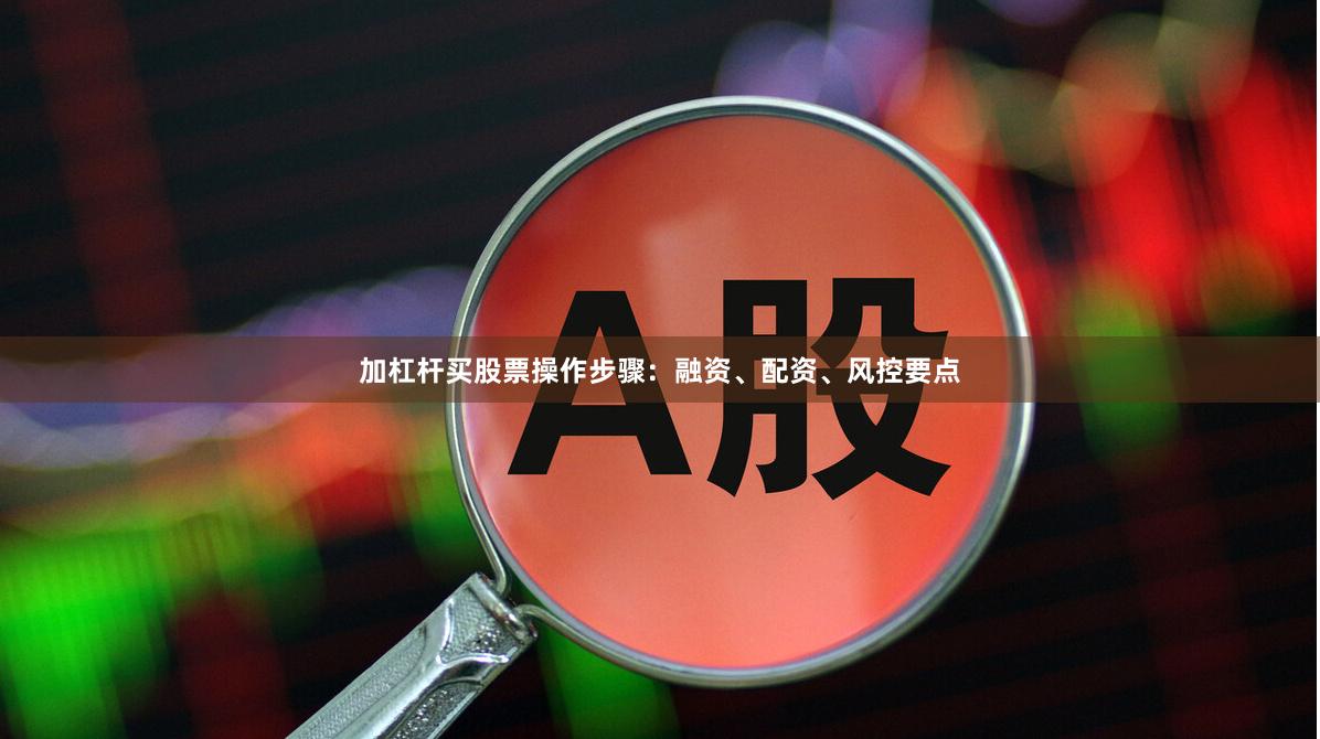 加杠杆买股票操作步骤：融资、配资、风控要点