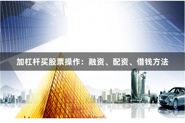 加杠杆买股票操作：融资、配资、借钱方法