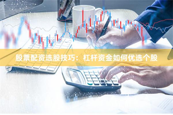 股票配资选股技巧：杠杆资金如何优选个股