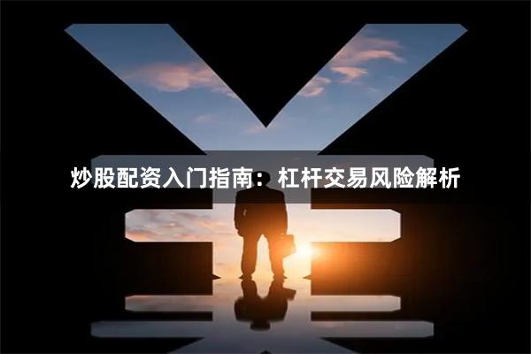 炒股配资入门指南：杠杆交易风险解析