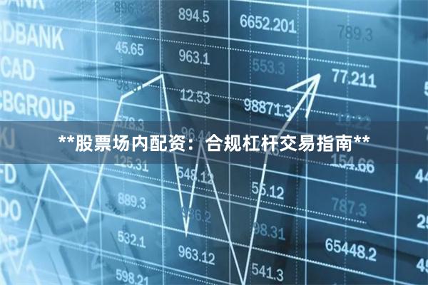**股票场内配资：合规杠杆交易指南**