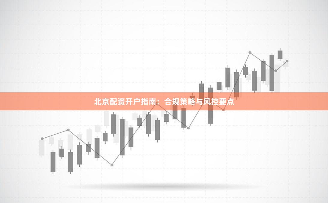 北京配资开户指南：合规策略与风控要点