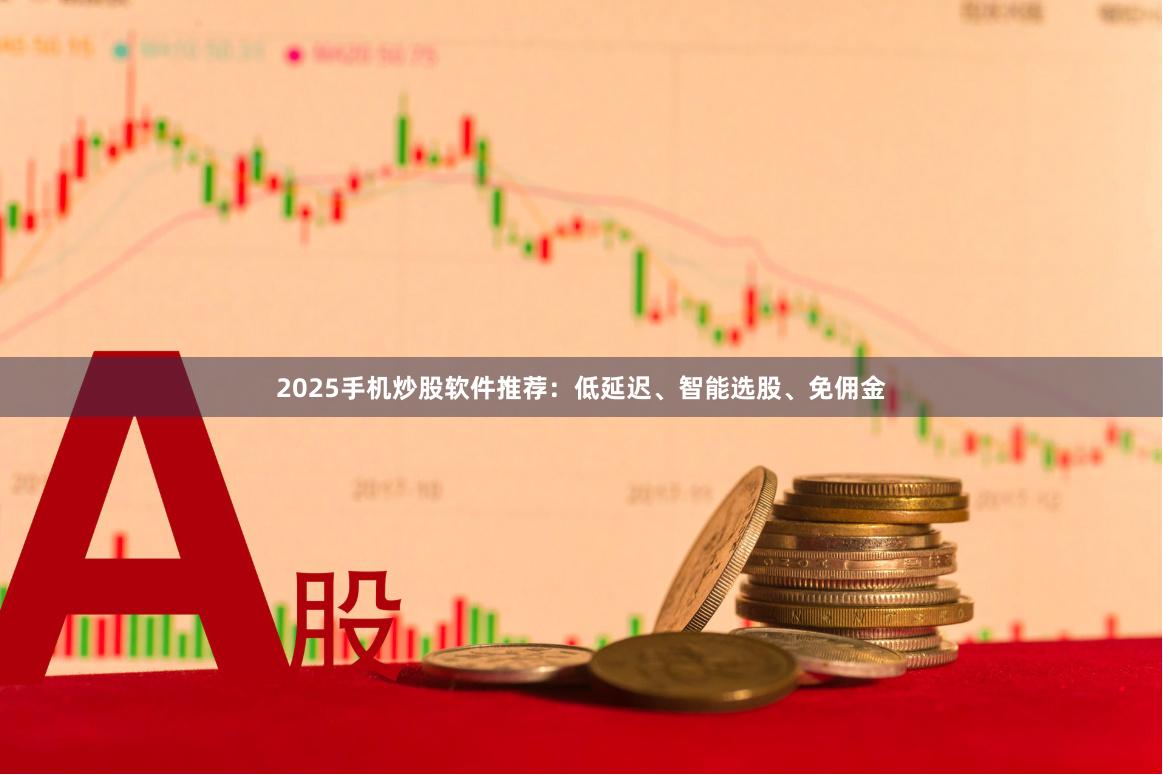 2025手机炒股软件推荐：低延迟、智能选股、免佣金