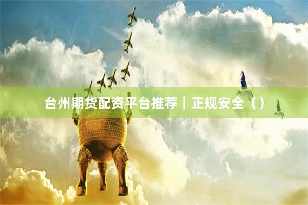 台州期货配资平台推荐|正规安全()