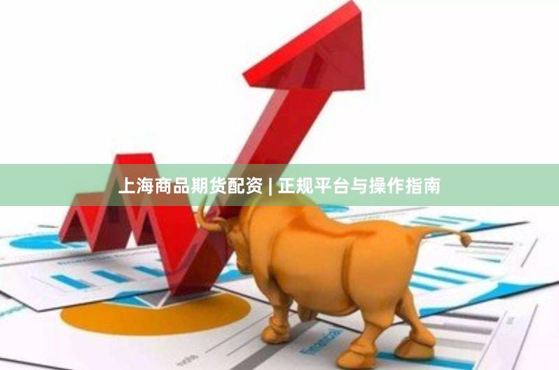 上海商品期货配资 | 正规平台与操作指南