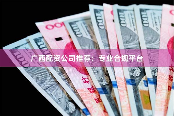 广西配资公司推荐：专业合规平台