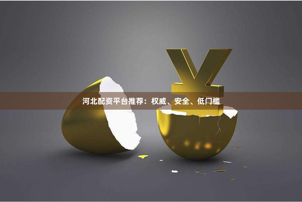 河北配资平台推荐：权威、安全、低门槛