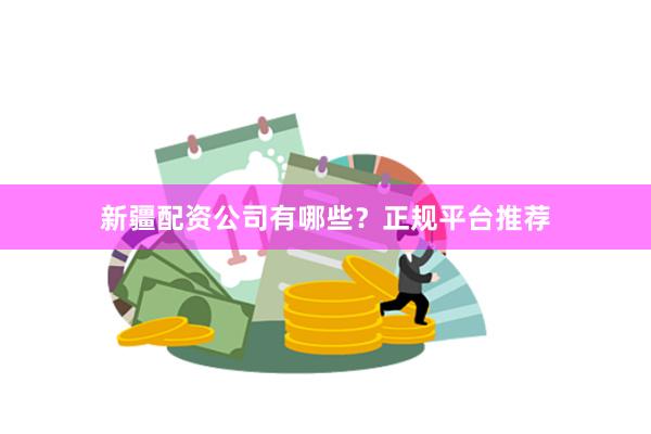 新疆配资公司有哪些?正规平台推荐