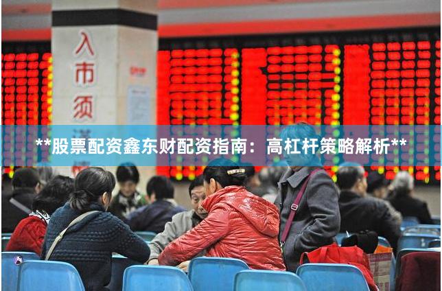**股票配资鑫东财配资指南：高杠杆策略解析**