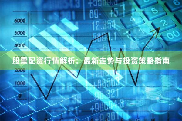 股票配资行情解析:最新走势与投资策略指南