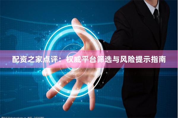 配资之家点评：权威平台筛选与风险提示指南
