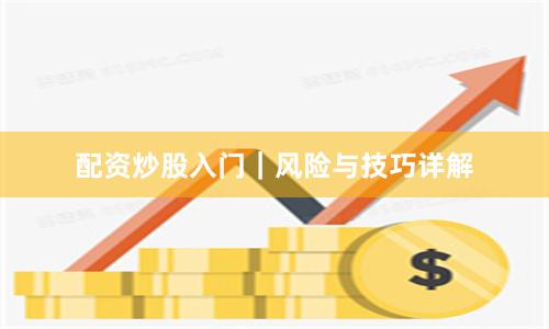 配资炒股入门｜风险与技巧详解