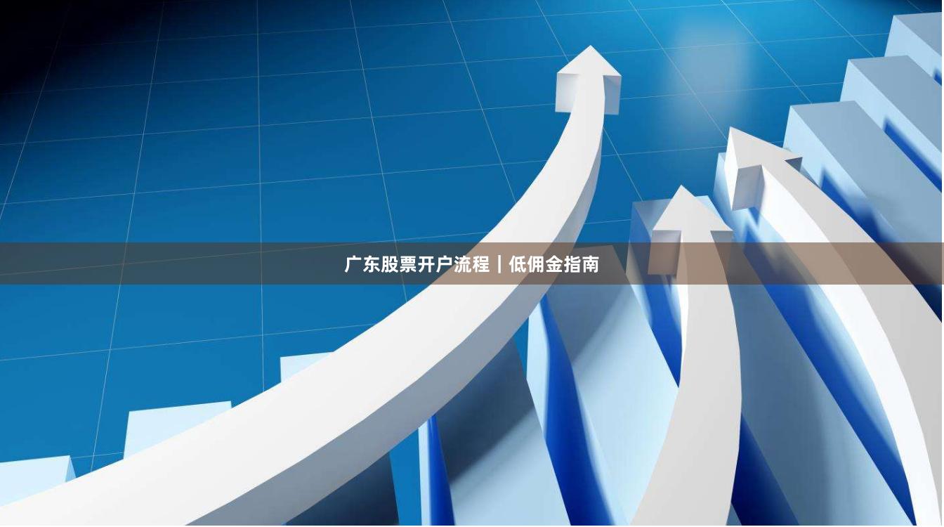广东股票开户流程｜低佣金指南
