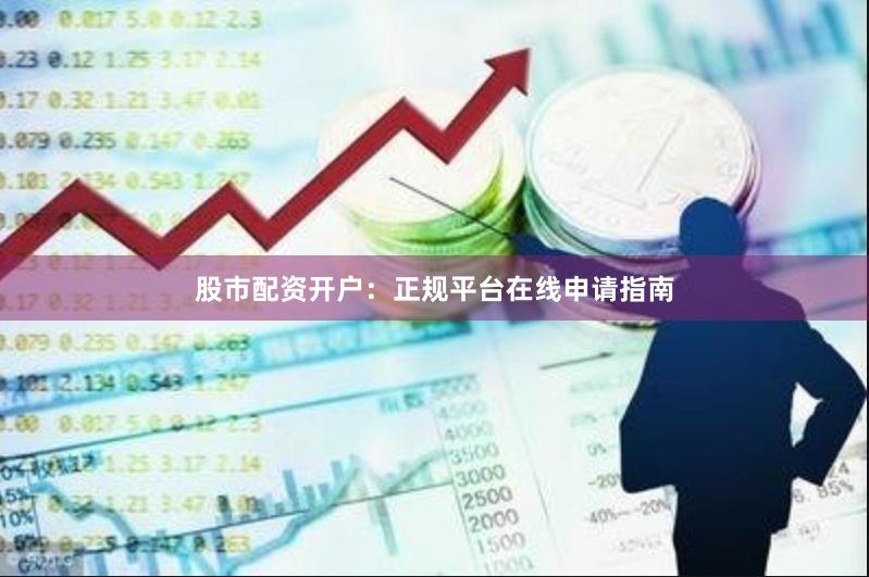 股市配资开户：正规平台在线申请指南