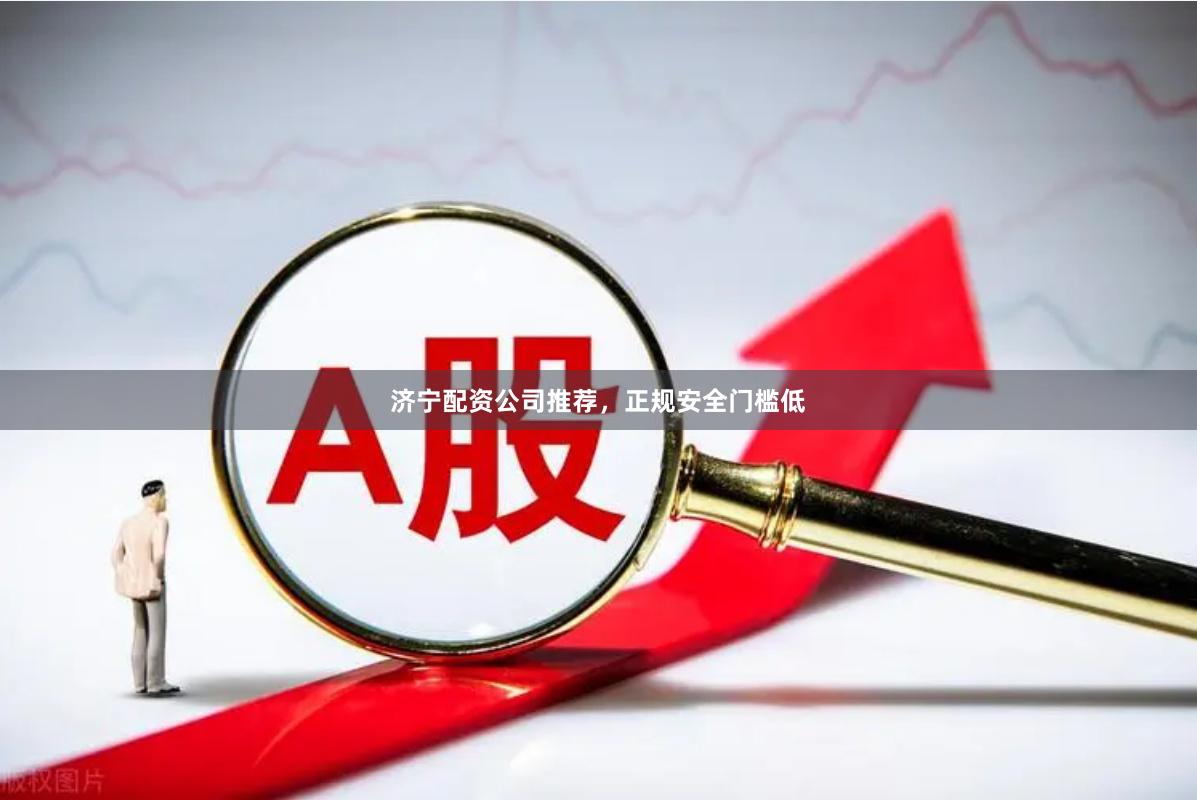 济宁配资公司推荐，正规安全门槛低