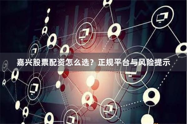 嘉兴股票配资怎么选？正规平台与风险提示